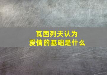 瓦西列夫认为 爱情的基础是什么